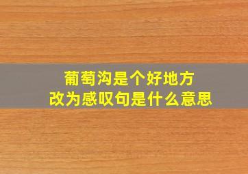 葡萄沟是个好地方 改为感叹句是什么意思